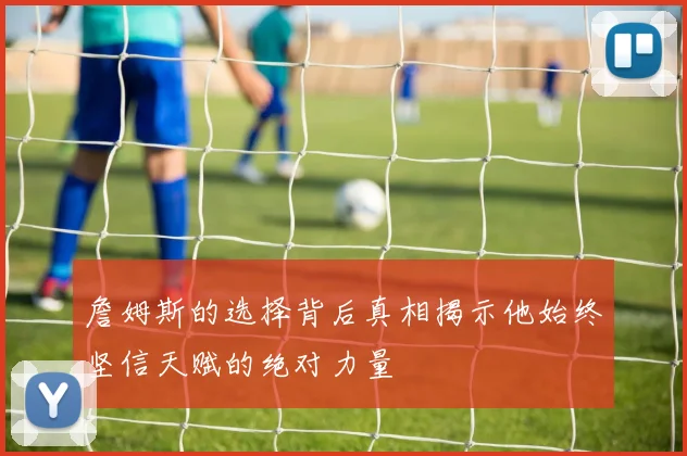 詹姆斯的选择背后真相揭示他始终坚信天赋的绝对力量